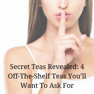 Secret Teas Revealed: 4 Off-The-Shelf Teas You’ll Want To Ask For