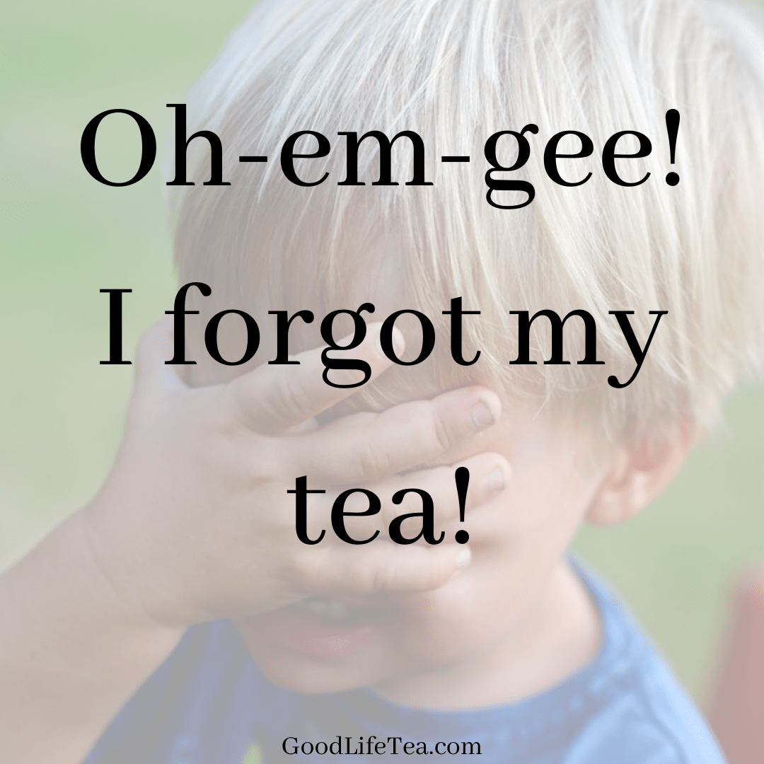 Oh-em-gee! I forgot my tea!