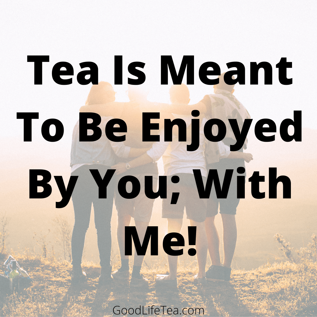 Tea Is Meant To Be Enjoyed By You; With Me!